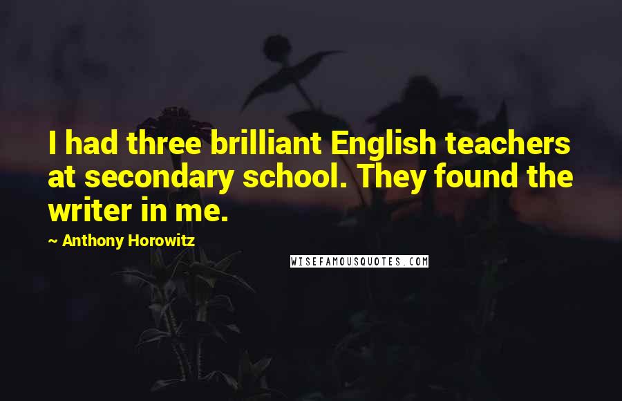 Anthony Horowitz Quotes: I had three brilliant English teachers at secondary school. They found the writer in me.