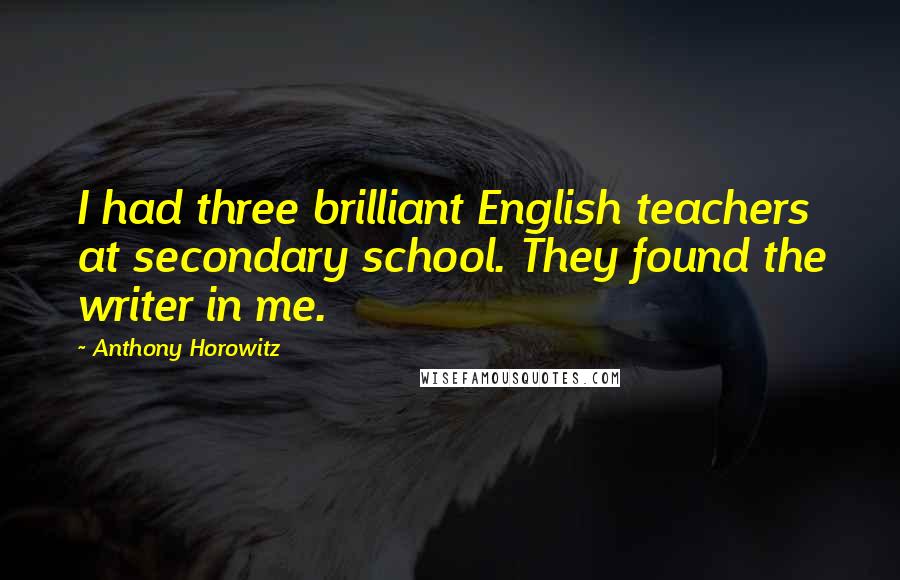 Anthony Horowitz Quotes: I had three brilliant English teachers at secondary school. They found the writer in me.