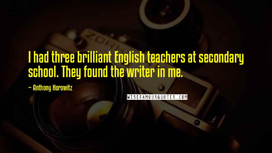 Anthony Horowitz Quotes: I had three brilliant English teachers at secondary school. They found the writer in me.