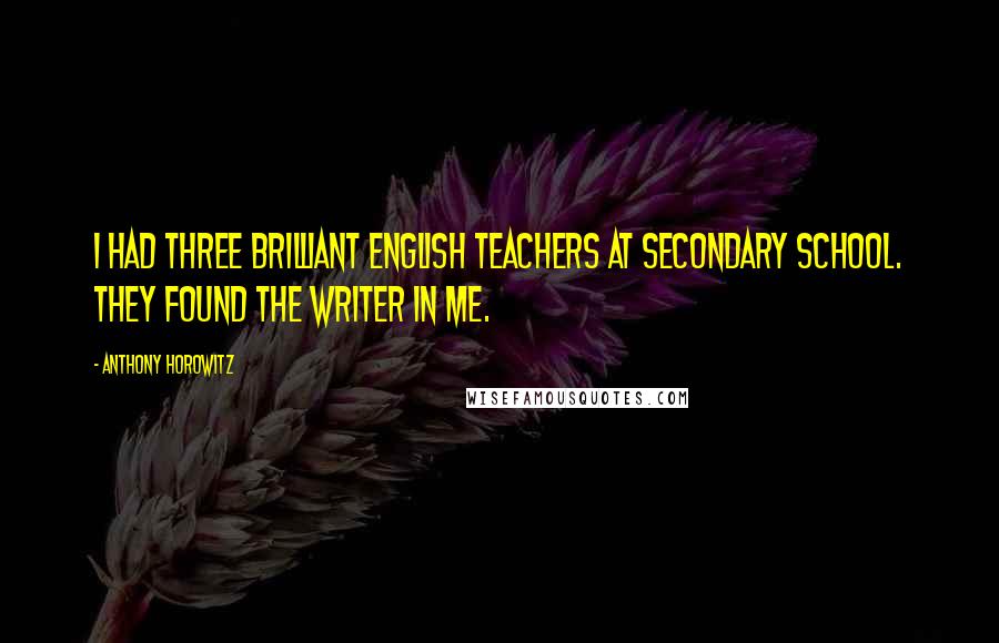 Anthony Horowitz Quotes: I had three brilliant English teachers at secondary school. They found the writer in me.