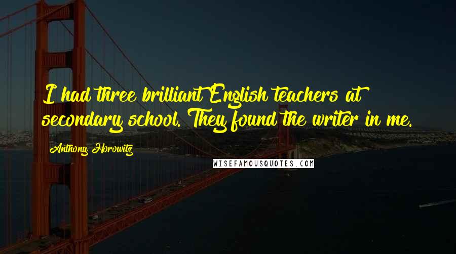 Anthony Horowitz Quotes: I had three brilliant English teachers at secondary school. They found the writer in me.