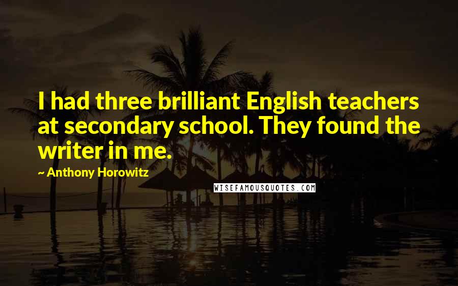 Anthony Horowitz Quotes: I had three brilliant English teachers at secondary school. They found the writer in me.