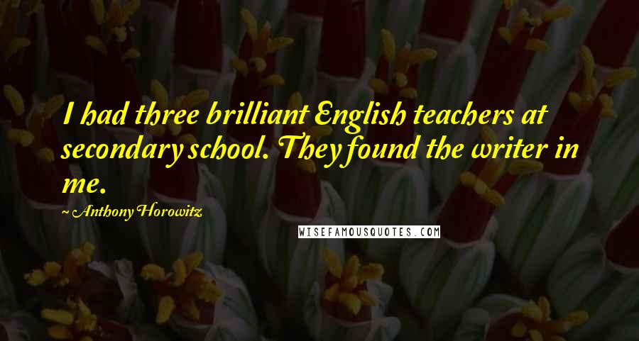 Anthony Horowitz Quotes: I had three brilliant English teachers at secondary school. They found the writer in me.