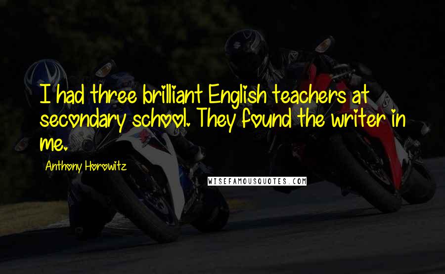 Anthony Horowitz Quotes: I had three brilliant English teachers at secondary school. They found the writer in me.