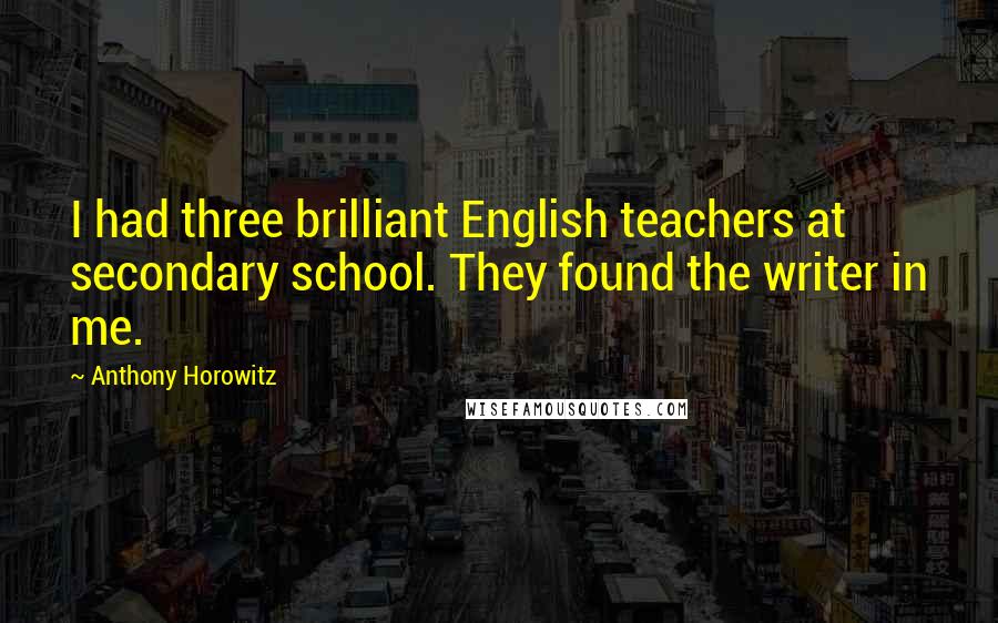 Anthony Horowitz Quotes: I had three brilliant English teachers at secondary school. They found the writer in me.