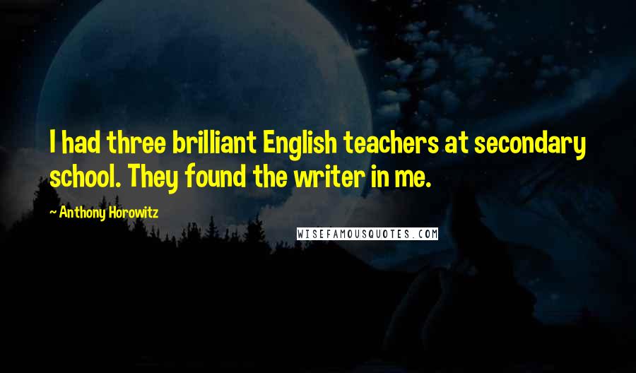 Anthony Horowitz Quotes: I had three brilliant English teachers at secondary school. They found the writer in me.