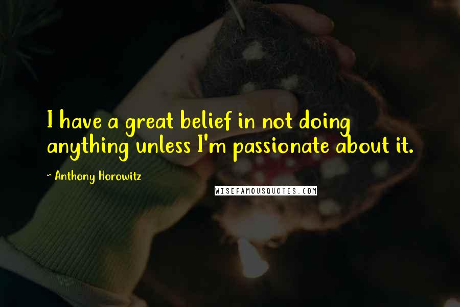 Anthony Horowitz Quotes: I have a great belief in not doing anything unless I'm passionate about it.