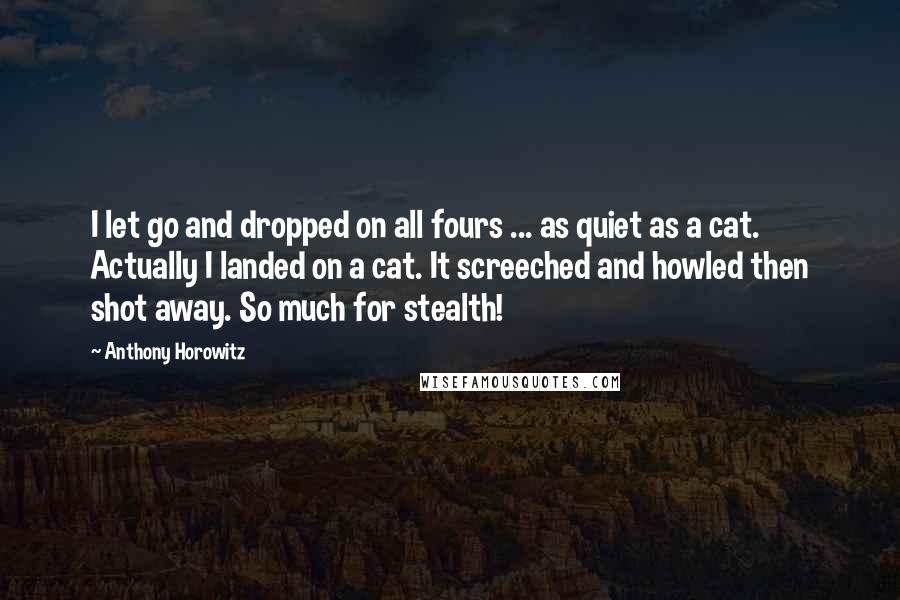 Anthony Horowitz Quotes: I let go and dropped on all fours ... as quiet as a cat. Actually I landed on a cat. It screeched and howled then shot away. So much for stealth!