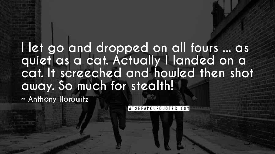 Anthony Horowitz Quotes: I let go and dropped on all fours ... as quiet as a cat. Actually I landed on a cat. It screeched and howled then shot away. So much for stealth!