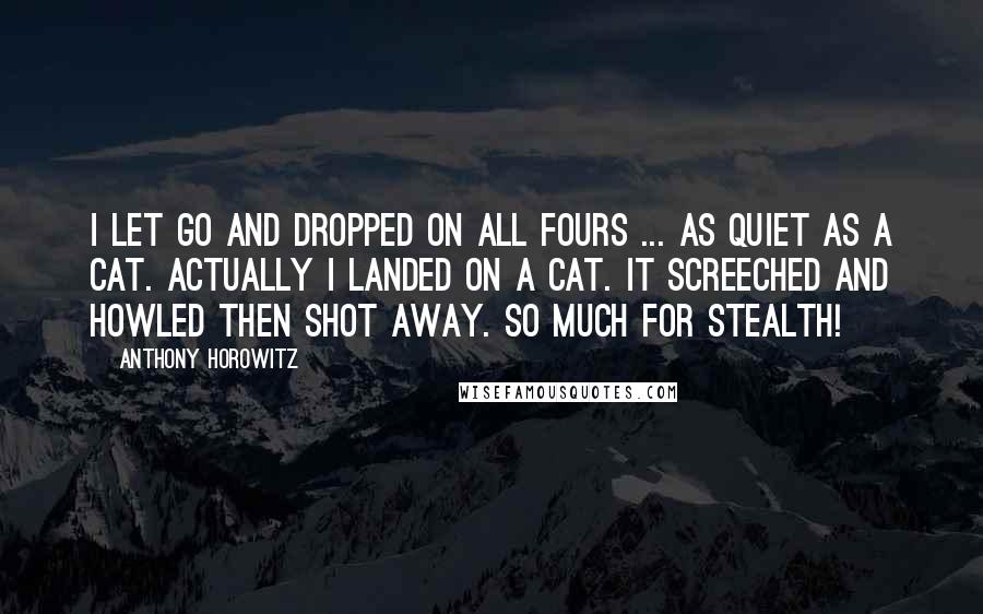 Anthony Horowitz Quotes: I let go and dropped on all fours ... as quiet as a cat. Actually I landed on a cat. It screeched and howled then shot away. So much for stealth!