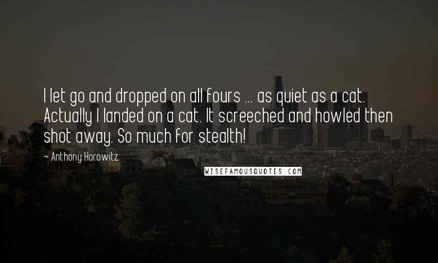 Anthony Horowitz Quotes: I let go and dropped on all fours ... as quiet as a cat. Actually I landed on a cat. It screeched and howled then shot away. So much for stealth!