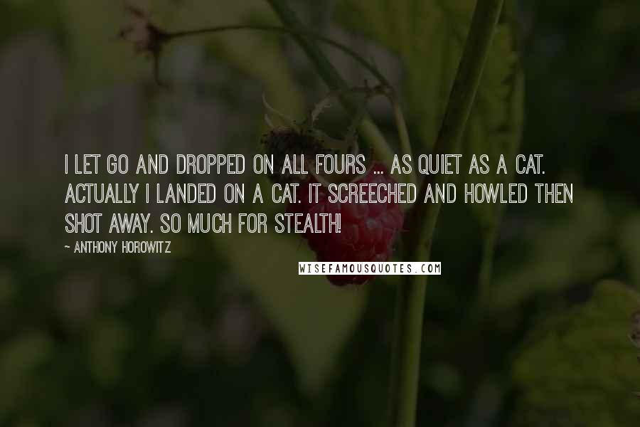 Anthony Horowitz Quotes: I let go and dropped on all fours ... as quiet as a cat. Actually I landed on a cat. It screeched and howled then shot away. So much for stealth!