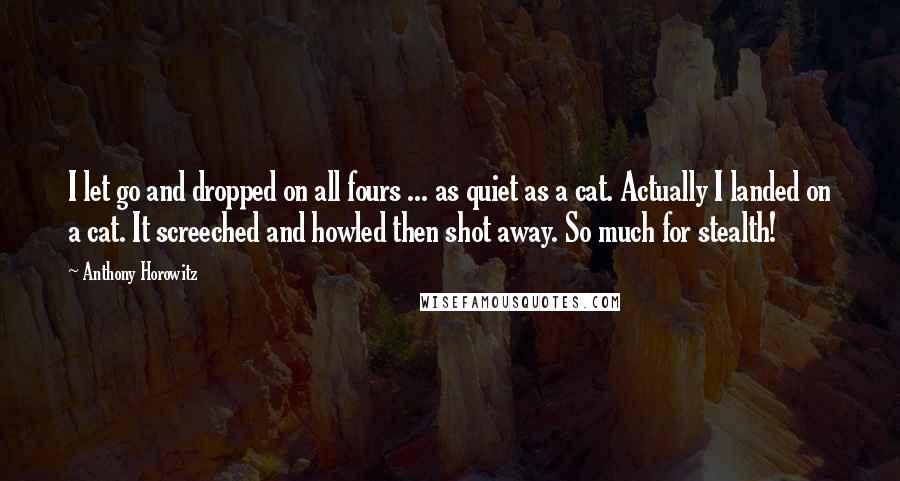 Anthony Horowitz Quotes: I let go and dropped on all fours ... as quiet as a cat. Actually I landed on a cat. It screeched and howled then shot away. So much for stealth!