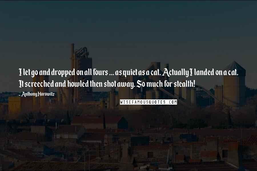 Anthony Horowitz Quotes: I let go and dropped on all fours ... as quiet as a cat. Actually I landed on a cat. It screeched and howled then shot away. So much for stealth!