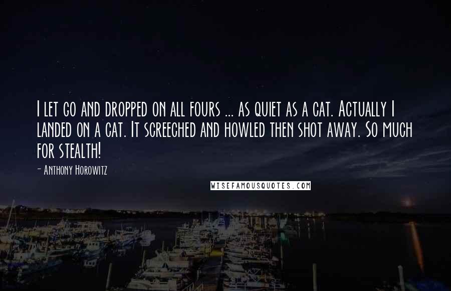 Anthony Horowitz Quotes: I let go and dropped on all fours ... as quiet as a cat. Actually I landed on a cat. It screeched and howled then shot away. So much for stealth!