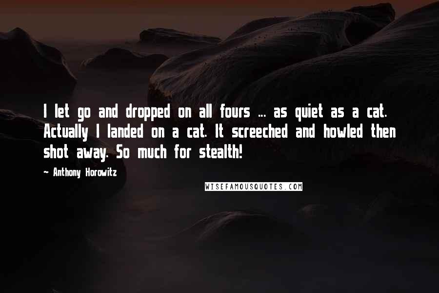 Anthony Horowitz Quotes: I let go and dropped on all fours ... as quiet as a cat. Actually I landed on a cat. It screeched and howled then shot away. So much for stealth!