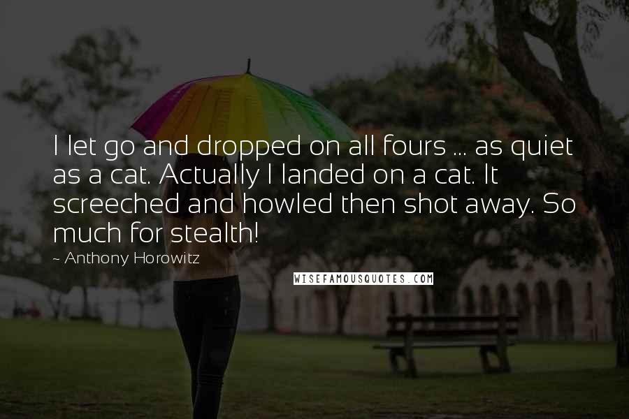 Anthony Horowitz Quotes: I let go and dropped on all fours ... as quiet as a cat. Actually I landed on a cat. It screeched and howled then shot away. So much for stealth!