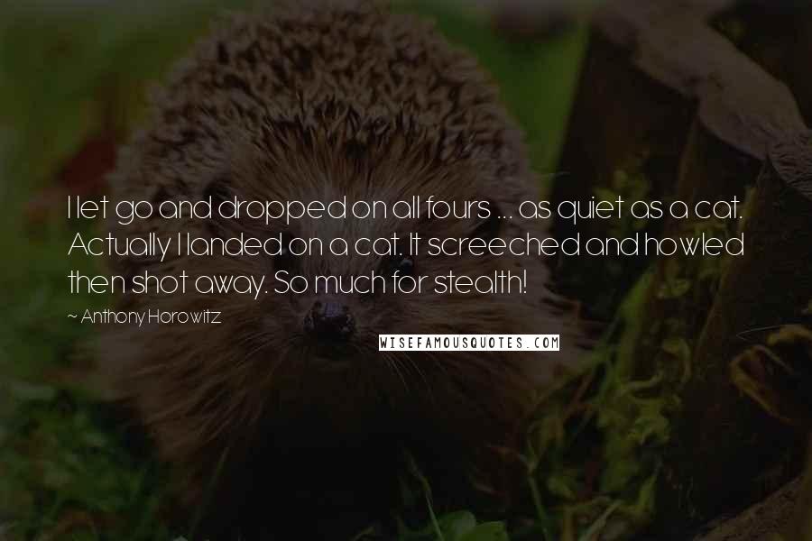 Anthony Horowitz Quotes: I let go and dropped on all fours ... as quiet as a cat. Actually I landed on a cat. It screeched and howled then shot away. So much for stealth!