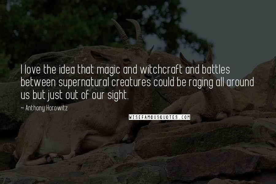 Anthony Horowitz Quotes: I love the idea that magic and witchcraft and battles between supernatural creatures could be raging all around us but just out of our sight.