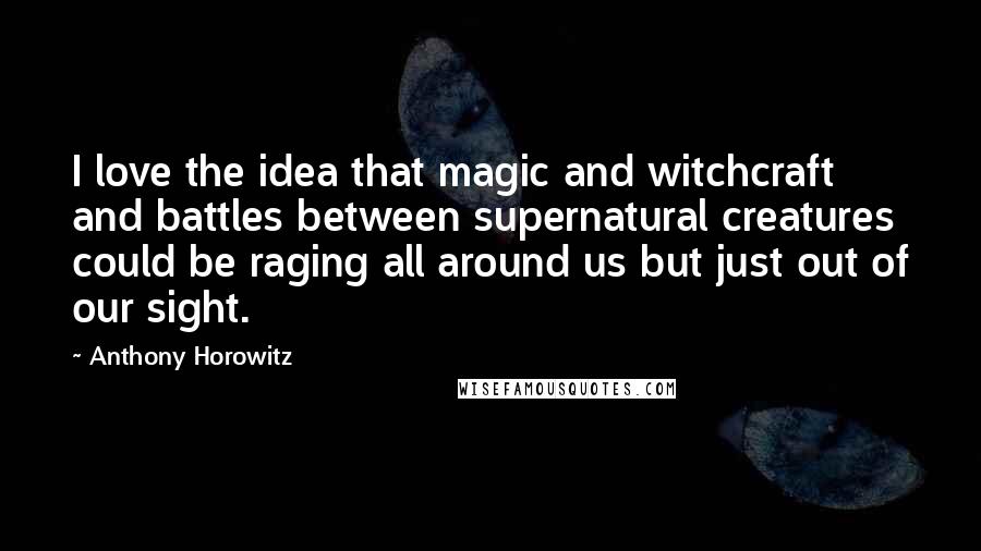 Anthony Horowitz Quotes: I love the idea that magic and witchcraft and battles between supernatural creatures could be raging all around us but just out of our sight.