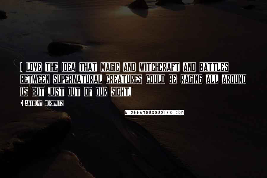 Anthony Horowitz Quotes: I love the idea that magic and witchcraft and battles between supernatural creatures could be raging all around us but just out of our sight.