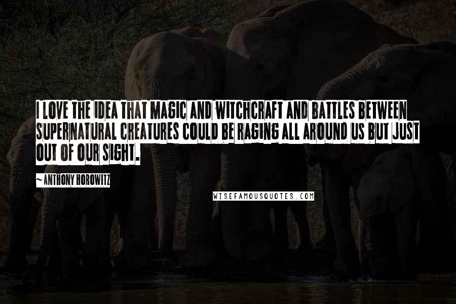 Anthony Horowitz Quotes: I love the idea that magic and witchcraft and battles between supernatural creatures could be raging all around us but just out of our sight.