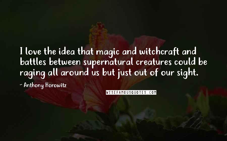 Anthony Horowitz Quotes: I love the idea that magic and witchcraft and battles between supernatural creatures could be raging all around us but just out of our sight.