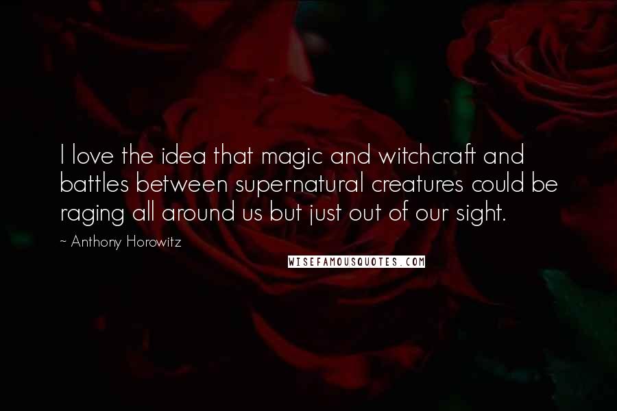 Anthony Horowitz Quotes: I love the idea that magic and witchcraft and battles between supernatural creatures could be raging all around us but just out of our sight.