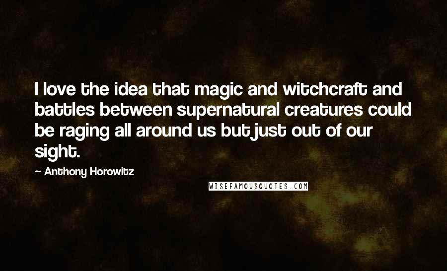 Anthony Horowitz Quotes: I love the idea that magic and witchcraft and battles between supernatural creatures could be raging all around us but just out of our sight.