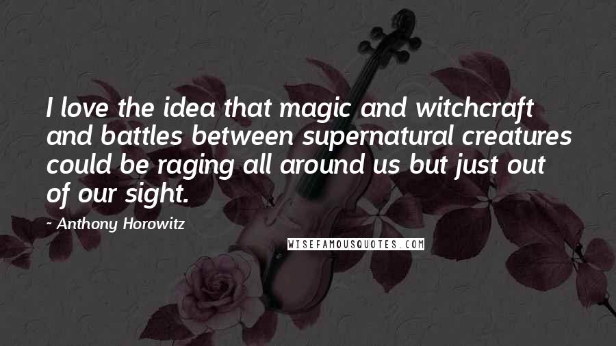 Anthony Horowitz Quotes: I love the idea that magic and witchcraft and battles between supernatural creatures could be raging all around us but just out of our sight.