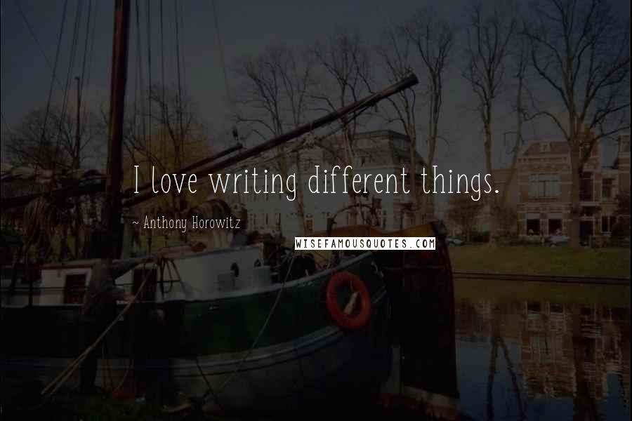 Anthony Horowitz Quotes: I love writing different things.