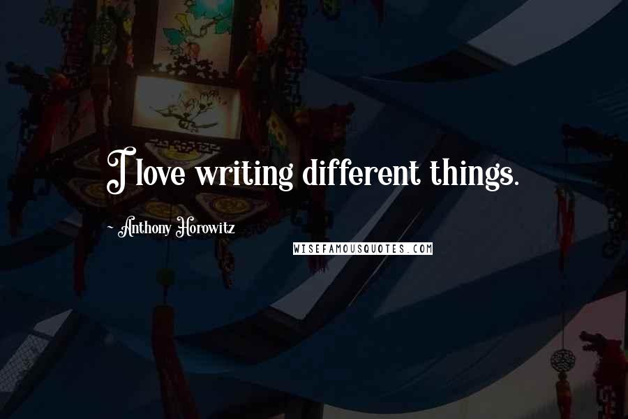 Anthony Horowitz Quotes: I love writing different things.