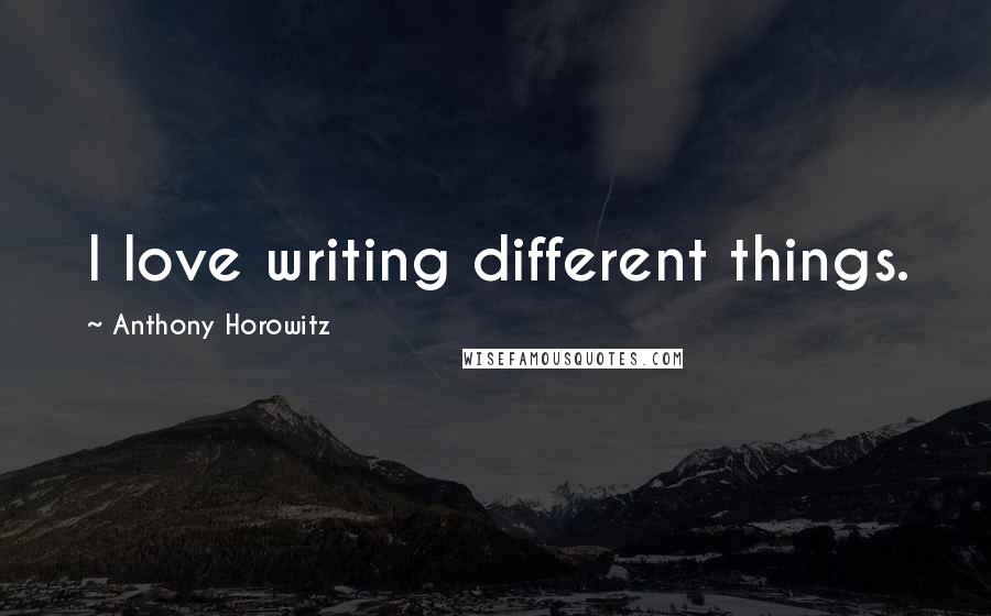 Anthony Horowitz Quotes: I love writing different things.