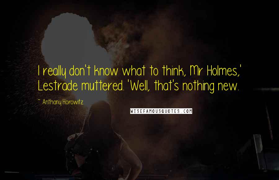 Anthony Horowitz Quotes: I really don't know what to think, Mr Holmes,' Lestrade muttered. 'Well, that's nothing new.