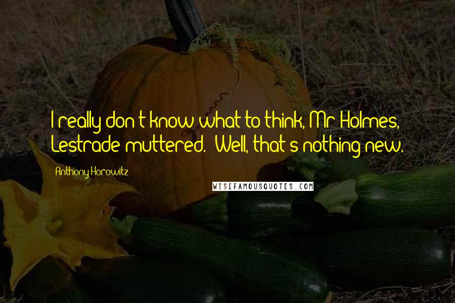 Anthony Horowitz Quotes: I really don't know what to think, Mr Holmes,' Lestrade muttered. 'Well, that's nothing new.