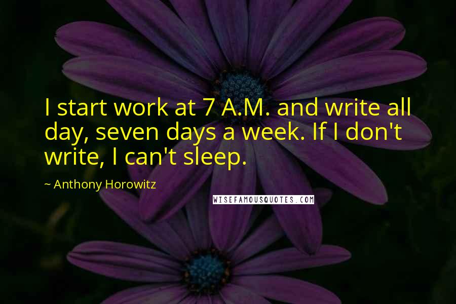 Anthony Horowitz Quotes: I start work at 7 A.M. and write all day, seven days a week. If I don't write, I can't sleep.