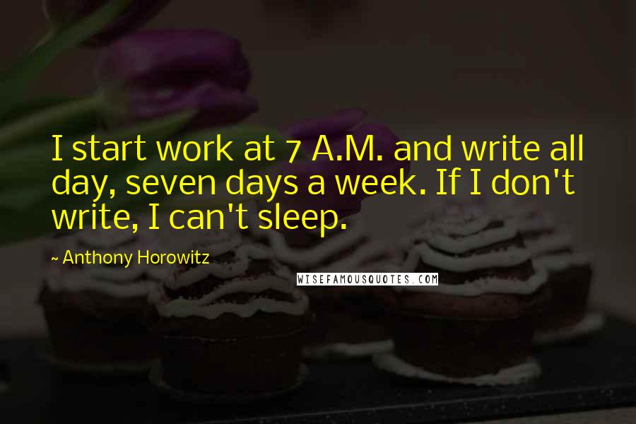 Anthony Horowitz Quotes: I start work at 7 A.M. and write all day, seven days a week. If I don't write, I can't sleep.