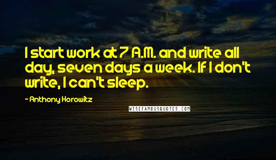 Anthony Horowitz Quotes: I start work at 7 A.M. and write all day, seven days a week. If I don't write, I can't sleep.