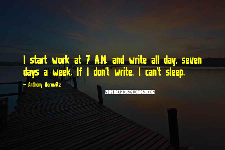 Anthony Horowitz Quotes: I start work at 7 A.M. and write all day, seven days a week. If I don't write, I can't sleep.