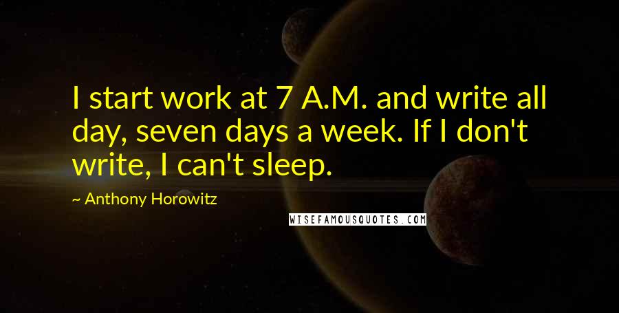 Anthony Horowitz Quotes: I start work at 7 A.M. and write all day, seven days a week. If I don't write, I can't sleep.