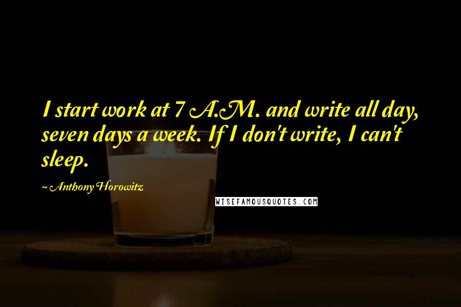 Anthony Horowitz Quotes: I start work at 7 A.M. and write all day, seven days a week. If I don't write, I can't sleep.