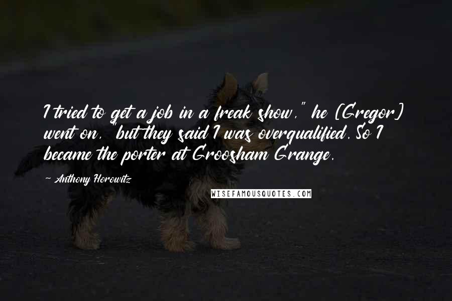 Anthony Horowitz Quotes: I tried to get a job in a freak show," he [Gregor] went on, "but they said I was overqualified. So I became the porter at Groosham Grange.