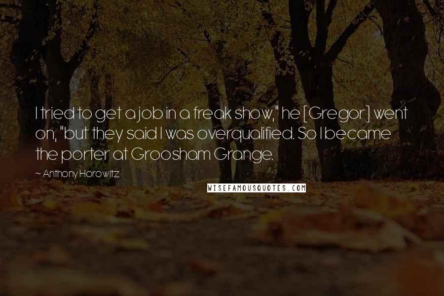 Anthony Horowitz Quotes: I tried to get a job in a freak show," he [Gregor] went on, "but they said I was overqualified. So I became the porter at Groosham Grange.