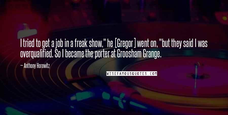 Anthony Horowitz Quotes: I tried to get a job in a freak show," he [Gregor] went on, "but they said I was overqualified. So I became the porter at Groosham Grange.