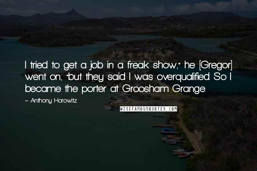Anthony Horowitz Quotes: I tried to get a job in a freak show," he [Gregor] went on, "but they said I was overqualified. So I became the porter at Groosham Grange.
