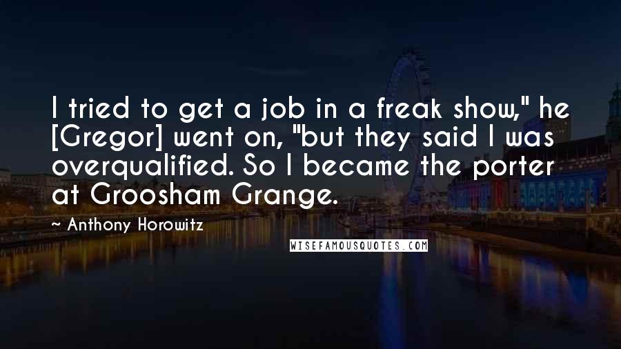 Anthony Horowitz Quotes: I tried to get a job in a freak show," he [Gregor] went on, "but they said I was overqualified. So I became the porter at Groosham Grange.