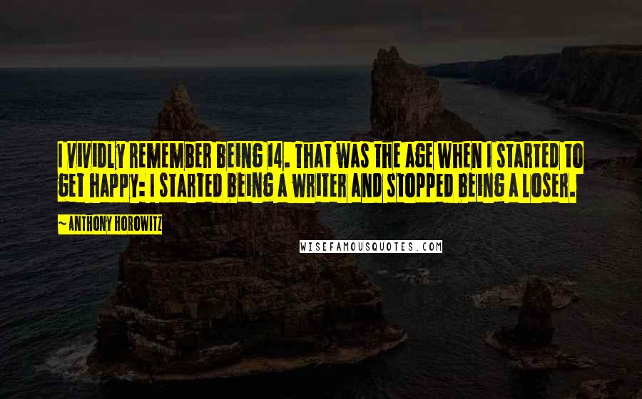 Anthony Horowitz Quotes: I vividly remember being 14. That was the age when I started to get happy: I started being a writer and stopped being a loser.