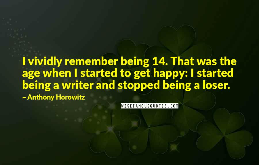 Anthony Horowitz Quotes: I vividly remember being 14. That was the age when I started to get happy: I started being a writer and stopped being a loser.