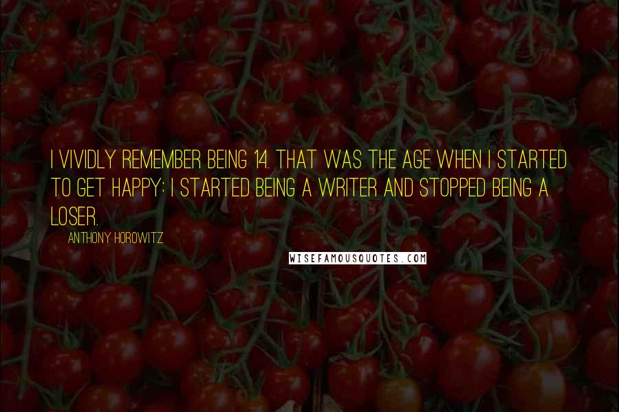 Anthony Horowitz Quotes: I vividly remember being 14. That was the age when I started to get happy: I started being a writer and stopped being a loser.