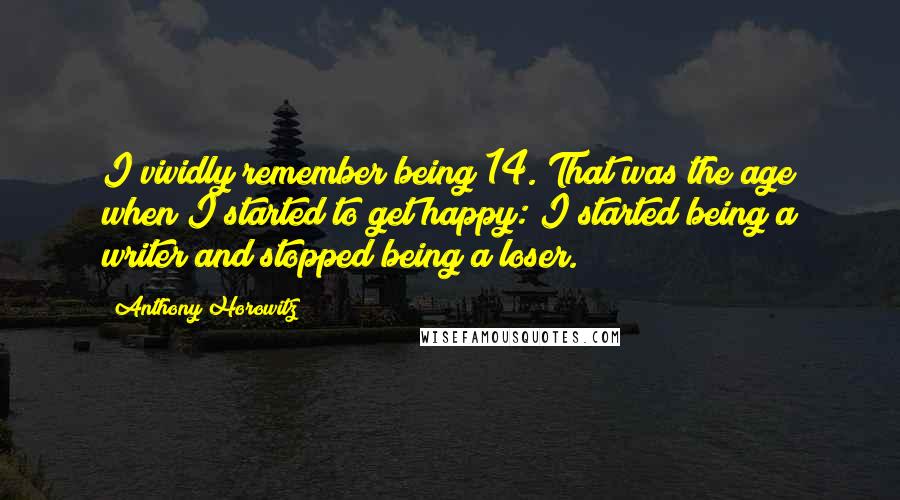 Anthony Horowitz Quotes: I vividly remember being 14. That was the age when I started to get happy: I started being a writer and stopped being a loser.